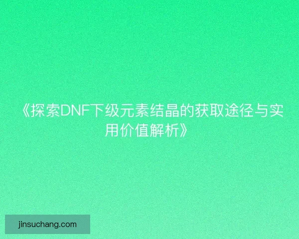 《探索DNF下级元素结晶的获取途径与实用价值解析》