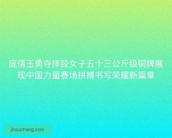 庞倩玉勇夺摔跤女子五十三公斤级铜牌展现中国力量赛场拼搏书写荣耀新篇章