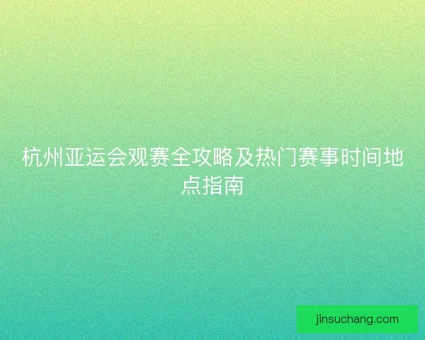 杭州亚运会观赛全攻略及热门赛事时间地点指南