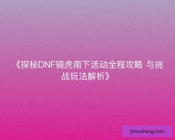 《探秘DNF骑虎南下活动全程攻略 与挑战玩法解析》