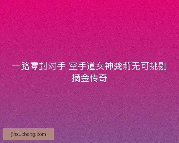 一路零封对手 空手道女神龚莉无可挑剔摘金传奇