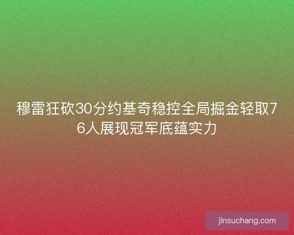 穆雷狂砍30分约基奇稳控全局掘金轻取76人展现冠军底蕴实力